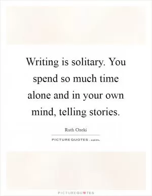 Writing is solitary. You spend so much time alone and in your own mind, telling stories Picture Quote #1