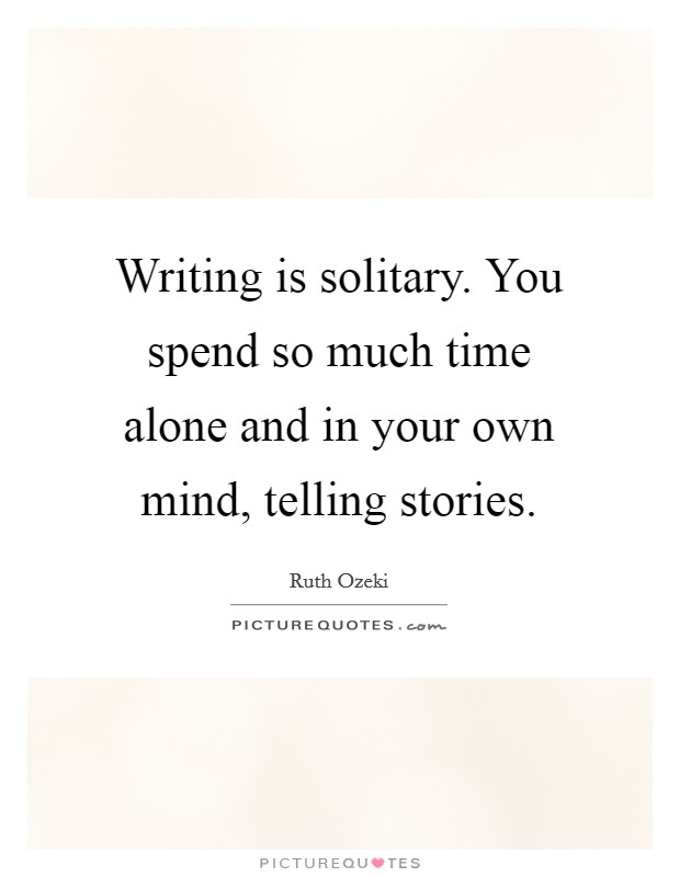 Writing is solitary. You spend so much time alone and in your own mind, telling stories. Picture Quote #1