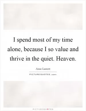 I spend most of my time alone, because I so value and thrive in the quiet. Heaven Picture Quote #1
