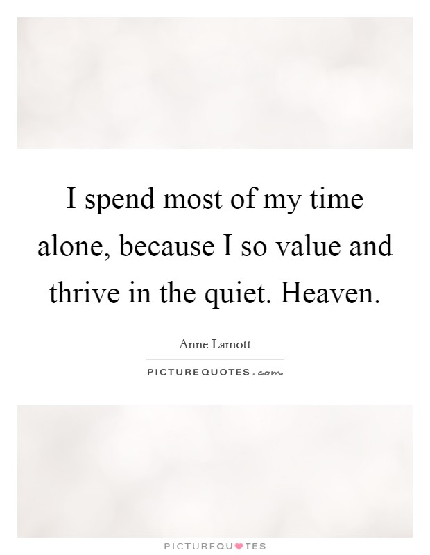 I spend most of my time alone, because I so value and thrive in the quiet. Heaven. Picture Quote #1