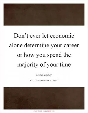 Don’t ever let economic alone determine your career or how you spend the majority of your time Picture Quote #1