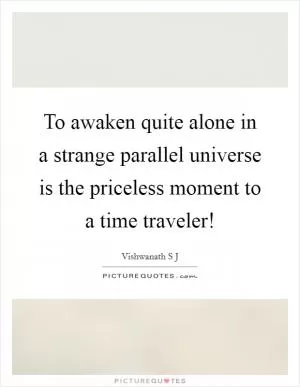 To awaken quite alone in a strange parallel universe is the priceless moment to a time traveler! Picture Quote #1