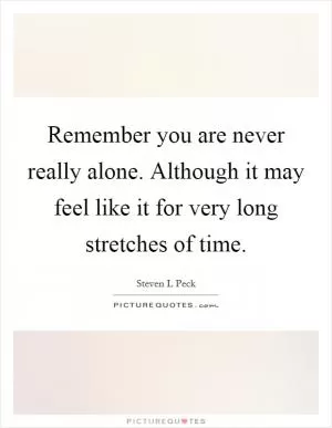 Remember you are never really alone. Although it may feel like it for very long stretches of time Picture Quote #1