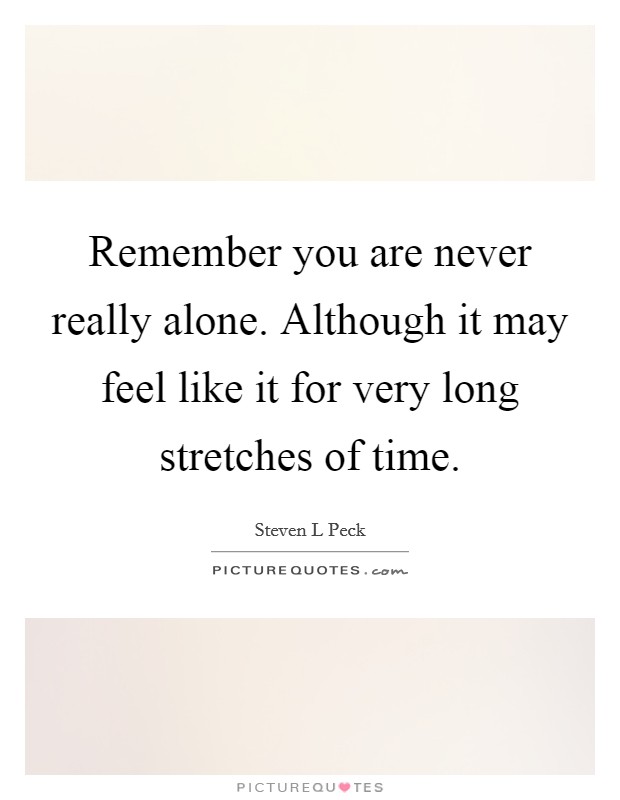 Remember you are never really alone. Although it may feel like it for very long stretches of time. Picture Quote #1