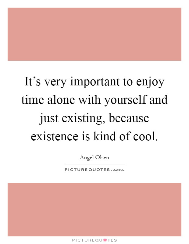 It's very important to enjoy time alone with yourself and just existing, because existence is kind of cool. Picture Quote #1