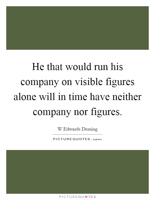 He that would run his company on visible figures alone will in time have neither company nor figures. Picture Quote #1