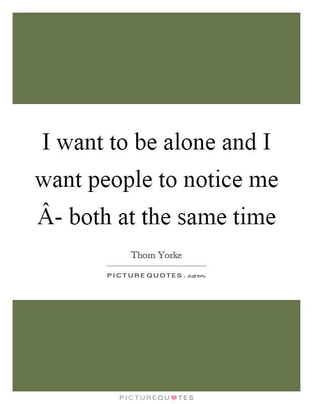 I want to be alone and I want people to notice me Â- both at the same time Picture Quote #1