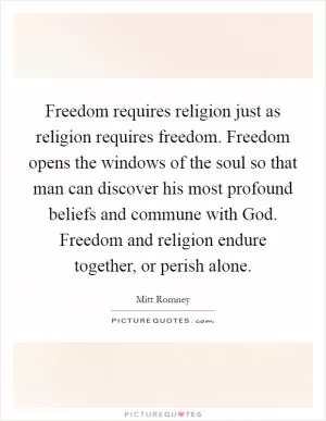 Freedom requires religion just as religion requires freedom. Freedom opens the windows of the soul so that man can discover his most profound beliefs and commune with God. Freedom and religion endure together, or perish alone Picture Quote #1