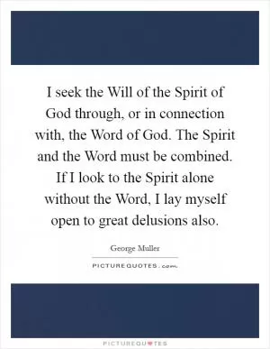 I seek the Will of the Spirit of God through, or in connection with, the Word of God. The Spirit and the Word must be combined. If I look to the Spirit alone without the Word, I lay myself open to great delusions also Picture Quote #1