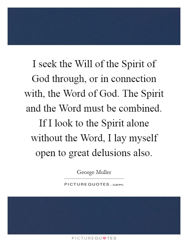 I seek the Will of the Spirit of God through, or in connection with, the Word of God. The Spirit and the Word must be combined. If I look to the Spirit alone without the Word, I lay myself open to great delusions also. Picture Quote #1