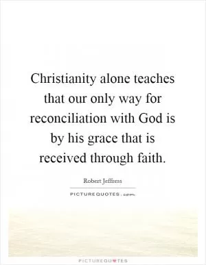 Christianity alone teaches that our only way for reconciliation with God is by his grace that is received through faith Picture Quote #1