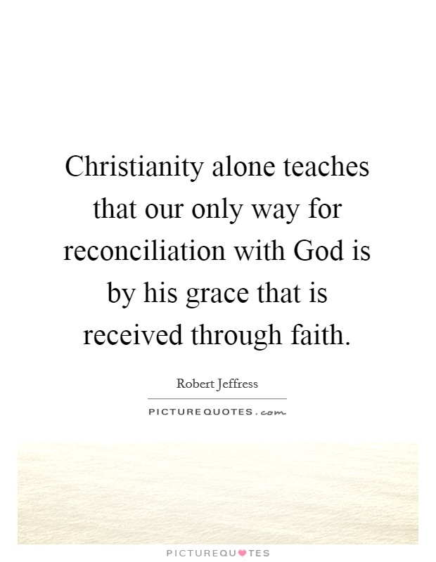 Christianity alone teaches that our only way for reconciliation with God is by his grace that is received through faith. Picture Quote #1