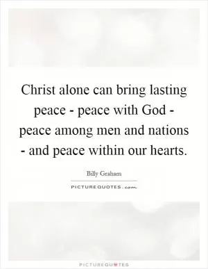 Christ alone can bring lasting peace - peace with God - peace among men and nations - and peace within our hearts Picture Quote #1