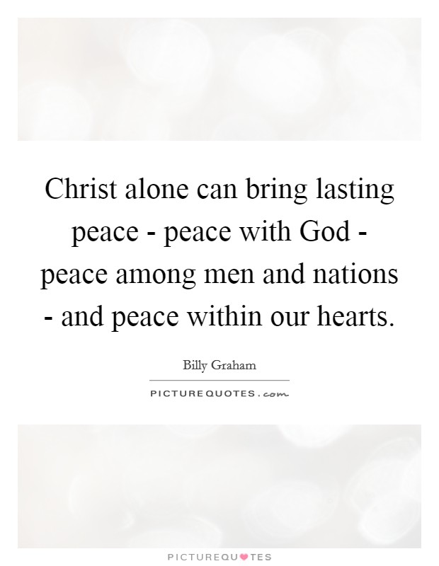 Christ alone can bring lasting peace - peace with God - peace among men and nations - and peace within our hearts. Picture Quote #1
