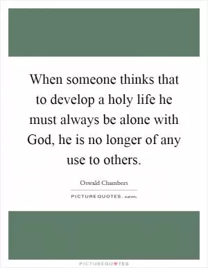 When someone thinks that to develop a holy life he must always be alone with God, he is no longer of any use to others Picture Quote #1