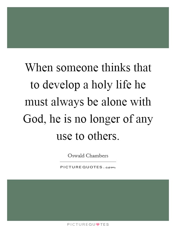 When someone thinks that to develop a holy life he must always be alone with God, he is no longer of any use to others. Picture Quote #1