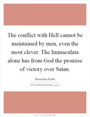 The conflict with Hell cannot be maintained by men, even the most clever. The Immaculata alone has from God the promise of victory over Satan Picture Quote #1