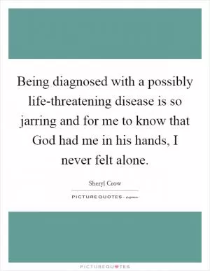 Being diagnosed with a possibly life-threatening disease is so jarring and for me to know that God had me in his hands, I never felt alone Picture Quote #1