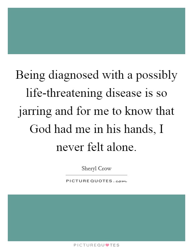 Being diagnosed with a possibly life-threatening disease is so jarring and for me to know that God had me in his hands, I never felt alone. Picture Quote #1