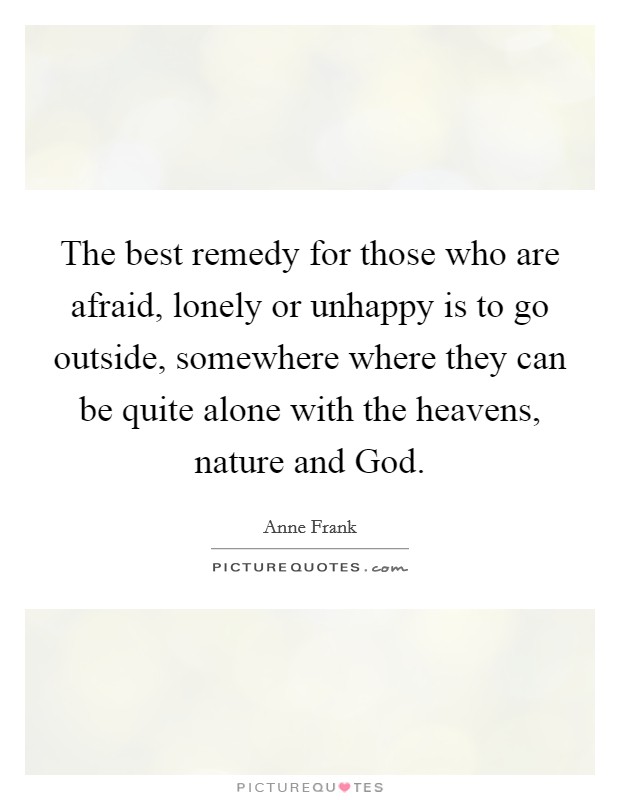 The best remedy for those who are afraid, lonely or unhappy is to go outside, somewhere where they can be quite alone with the heavens, nature and God. Picture Quote #1
