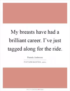 My breasts have had a brilliant career. I’ve just tagged along for the ride Picture Quote #1
