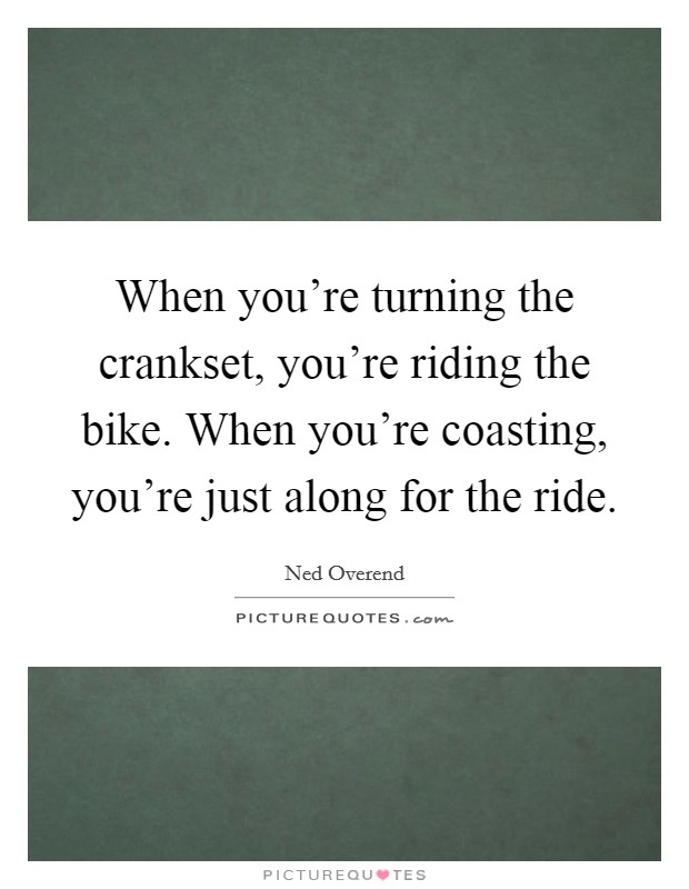 When you're turning the crankset, you're riding the bike. When you're coasting, you're just along for the ride. Picture Quote #1