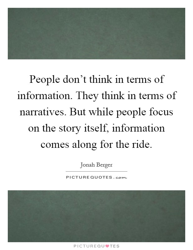 People don't think in terms of information. They think in terms of narratives. But while people focus on the story itself, information comes along for the ride. Picture Quote #1