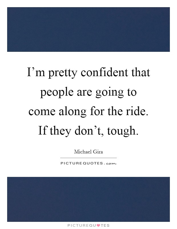 I'm pretty confident that people are going to come along for the ride. If they don't, tough. Picture Quote #1