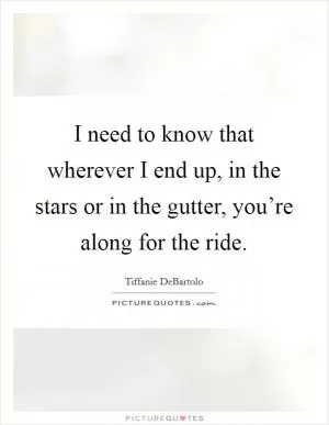 I need to know that wherever I end up, in the stars or in the gutter, you’re along for the ride Picture Quote #1