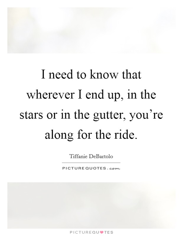 I need to know that wherever I end up, in the stars or in the gutter, you're along for the ride. Picture Quote #1