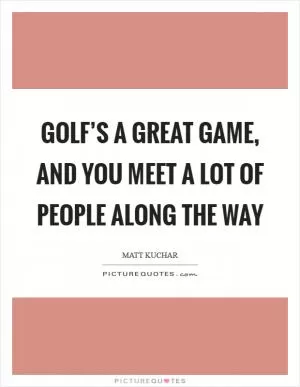 Golf’s a great game, and you meet a lot of people along the way Picture Quote #1