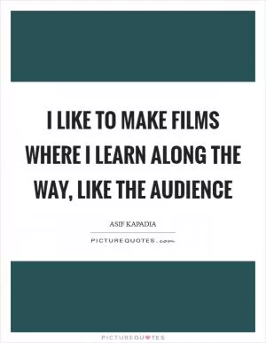 I like to make films where I learn along the way, like the audience Picture Quote #1