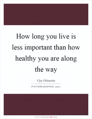How long you live is less important than how healthy you are along the way Picture Quote #1