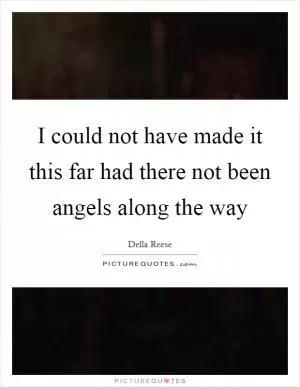 I could not have made it this far had there not been angels along the way Picture Quote #1
