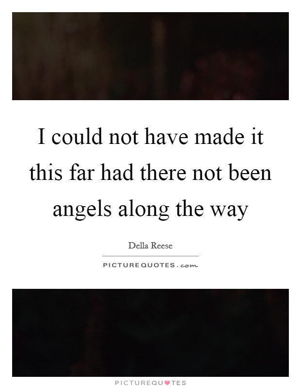 I could not have made it this far had there not been angels along the way Picture Quote #1