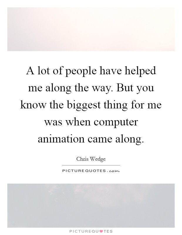 A lot of people have helped me along the way. But you know the biggest thing for me was when computer animation came along. Picture Quote #1
