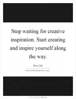 Stop waiting for creative inspiration. Start creating and inspire yourself along the way Picture Quote #1