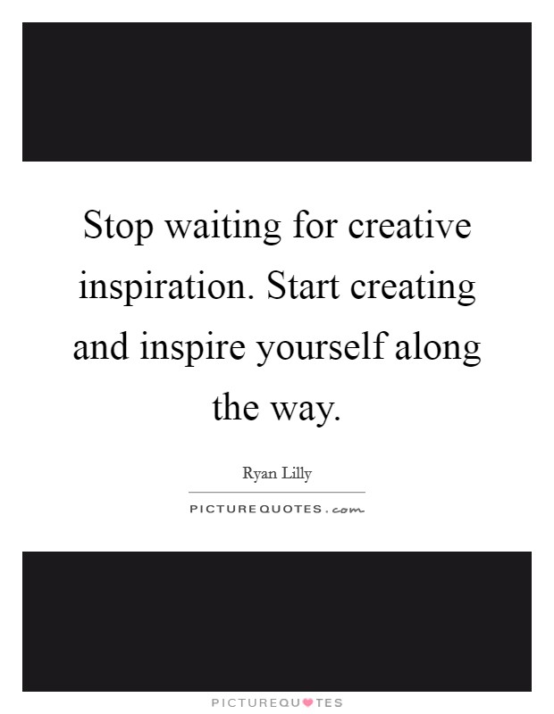 Stop waiting for creative inspiration. Start creating and inspire yourself along the way. Picture Quote #1