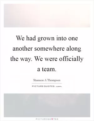 We had grown into one another somewhere along the way. We were officially a team Picture Quote #1