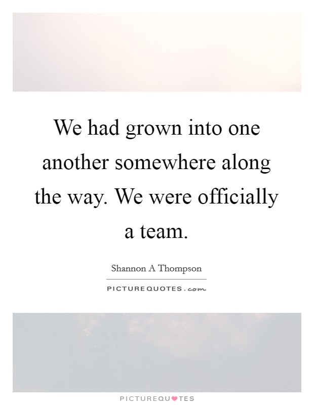 We had grown into one another somewhere along the way. We were officially a team. Picture Quote #1