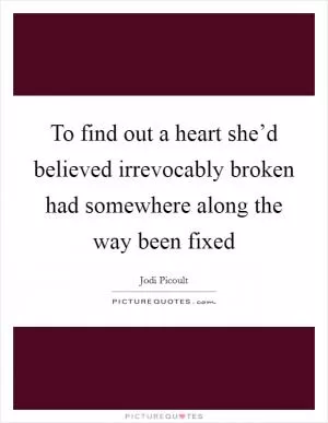 To find out a heart she’d believed irrevocably broken had somewhere along the way been fixed Picture Quote #1