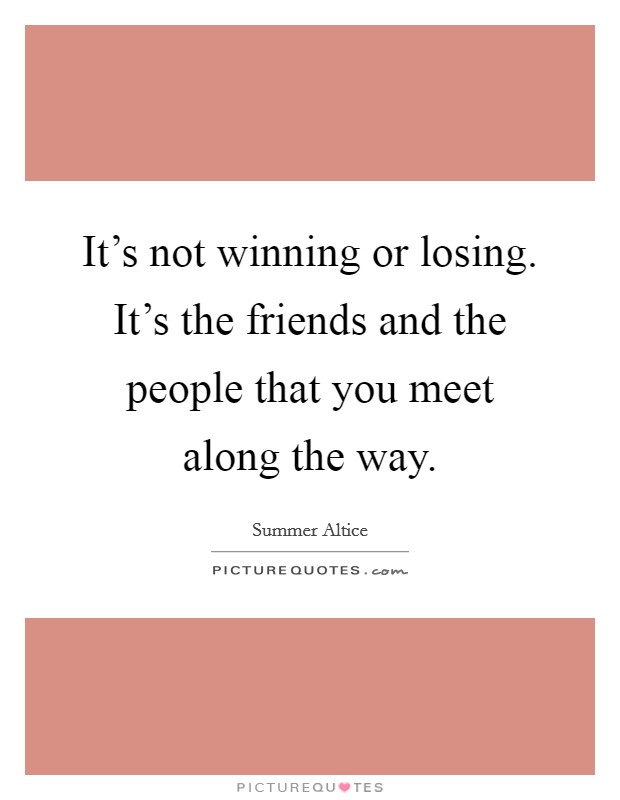 It's not winning or losing. It's the friends and the people that you meet along the way. Picture Quote #1