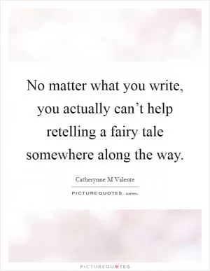 No matter what you write, you actually can’t help retelling a fairy tale somewhere along the way Picture Quote #1