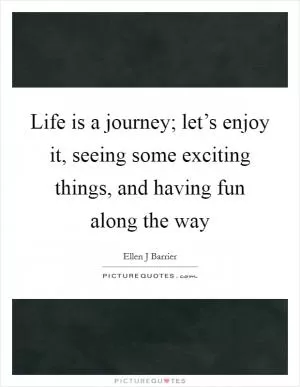 Life is a journey; let’s enjoy it, seeing some exciting things, and having fun along the way Picture Quote #1