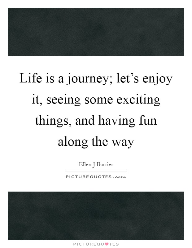 Life is a journey; let's enjoy it, seeing some exciting things, and having fun along the way Picture Quote #1