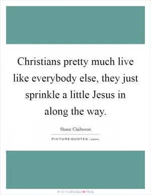 Christians pretty much live like everybody else, they just sprinkle a little Jesus in along the way Picture Quote #1