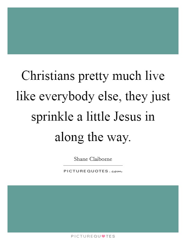 Christians pretty much live like everybody else, they just sprinkle a little Jesus in along the way. Picture Quote #1