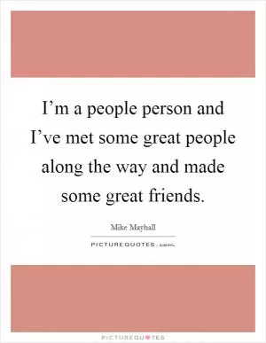 I’m a people person and I’ve met some great people along the way and made some great friends Picture Quote #1