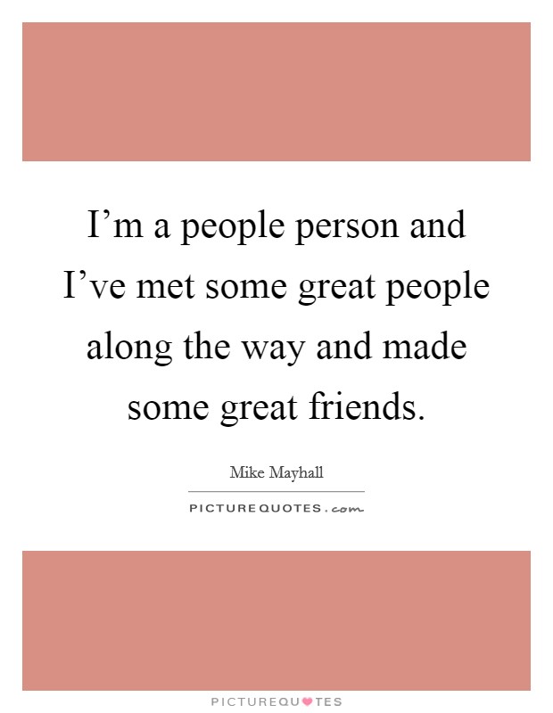 I'm a people person and I've met some great people along the way and made some great friends. Picture Quote #1