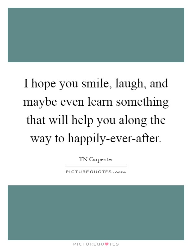 I hope you smile, laugh, and maybe even learn something that will help you along the way to happily-ever-after. Picture Quote #1